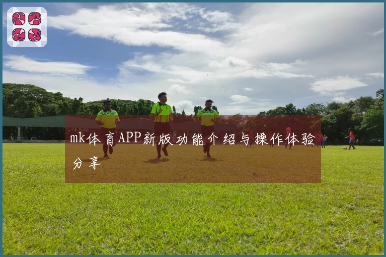 mk体育APP新版功能介绍与操作体验分享