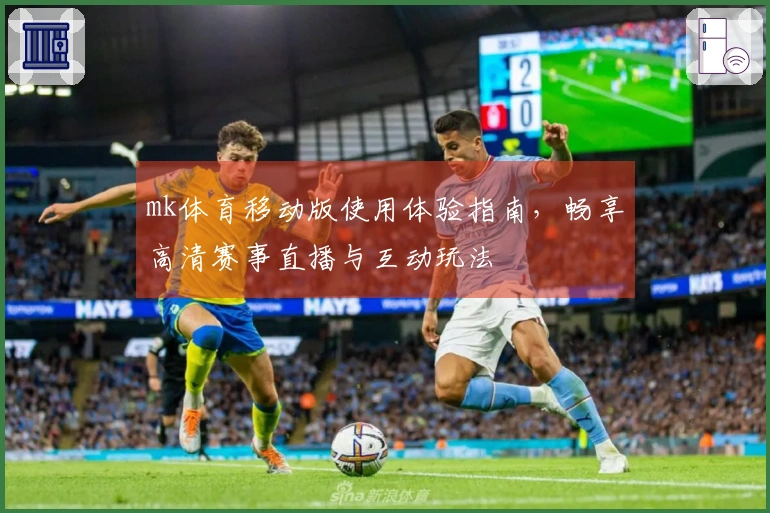mk体育移动版使用体验指南，畅享高清赛事直播与互动玩法