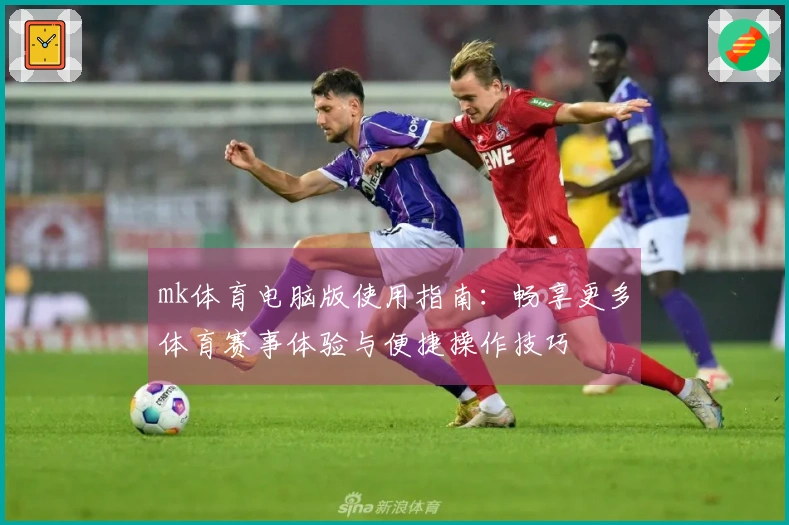 mk体育电脑版使用指南：畅享更多体育赛事体验与便捷操作技巧