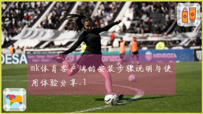 mk体育客户端的安装步骤说明与使用体验分享_1