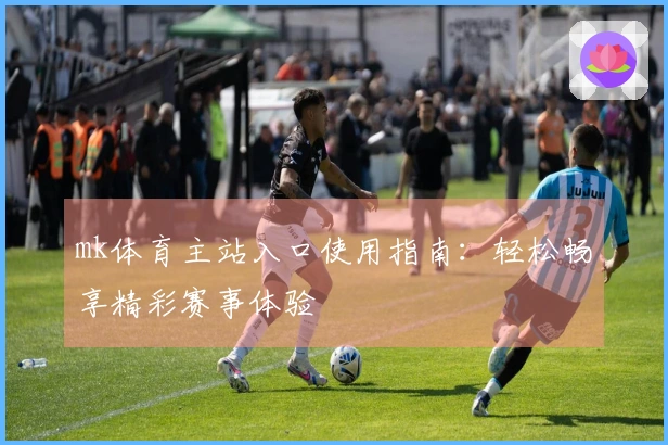 mk体育主站入口使用指南:轻松畅享精彩赛事体验