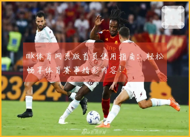 mk体育网页版首页使用指南：轻松畅享体育赛事精彩内容！