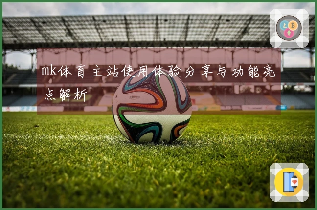 mk体育主站使用体验分享与功能亮点解析