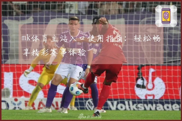 mk体育主站入口使用指南：轻松畅享精彩赛事体验