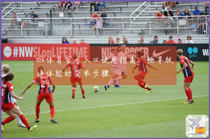 mk体育官方入口使用指南：畅享极速体验的简单步骤