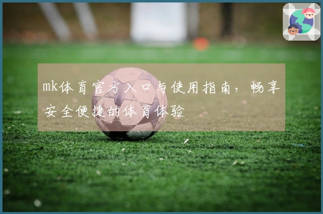 mk体育官方入口与使用指南,畅享安全便捷的体育体验
