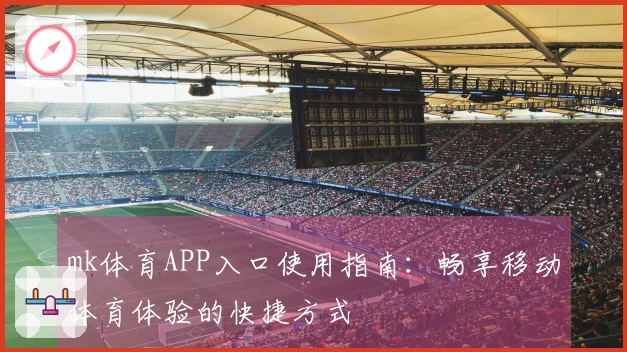 mk体育APP入口使用指南：畅享移动体育体验的快捷方式