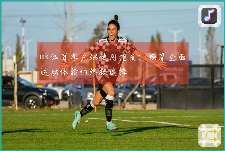 mk体育客户端使用指南：畅享全面运动体验的终极选择