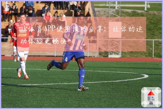 mk体育APP使用技巧分享：让你的运动体验更畅快