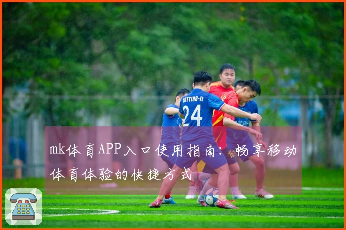 mk体育APP入口使用指南：畅享移动体育体验的快捷方式