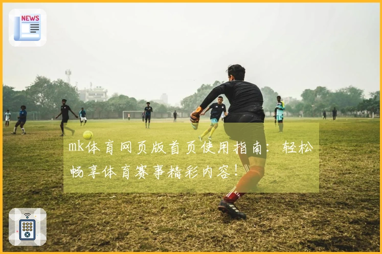 mk体育网页版首页使用指南:轻松畅享体育赛事精彩内容!