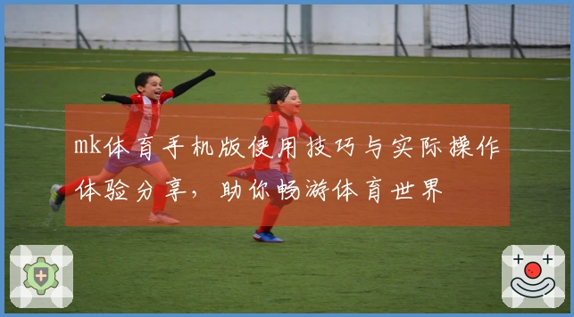 mk体育手机版使用技巧与实际操作体验分享,助你畅游体育世界